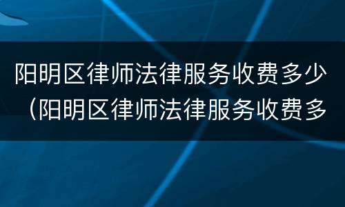 阳明区律师法律服务收费多少（阳明区律师法律服务收费多少一个月）