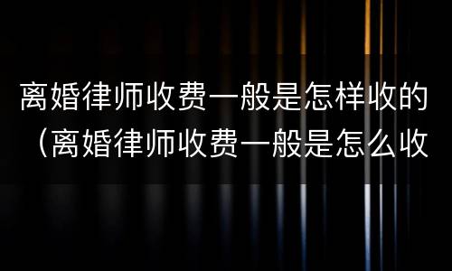 离婚律师收费一般是怎样收的（离婚律师收费一般是怎么收的）
