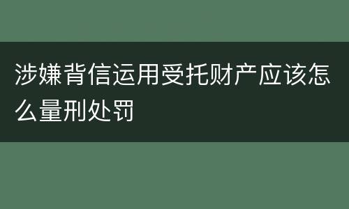 涉嫌背信运用受托财产应该怎么量刑处罚