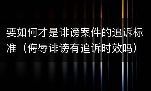 要如何才是诽谤案件的追诉标准（侮辱诽谤有追诉时效吗）