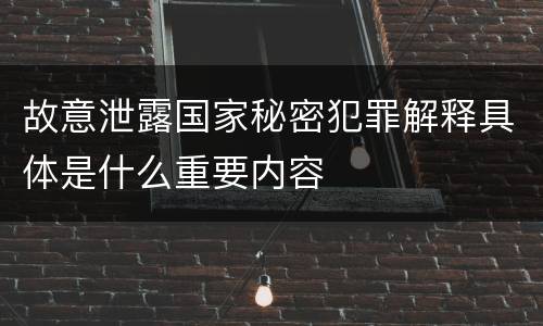 故意泄露国家秘密犯罪解释具体是什么重要内容