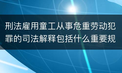 刑法雇用童工从事危重劳动犯罪的司法解释包括什么重要规定