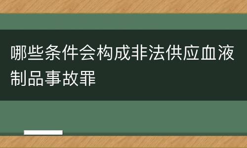 哪些条件会构成非法供应血液制品事故罪