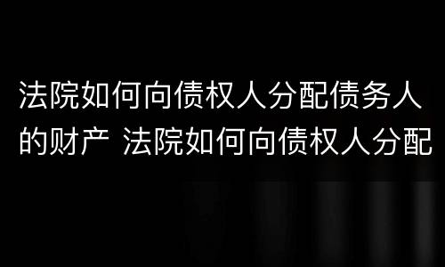 法院如何向债权人分配债务人的财产 法院如何向债权人分配债务人的财产和债务