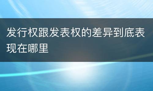 发行权跟发表权的差异到底表现在哪里
