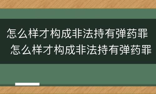 怎么样才构成非法持有弹药罪 怎么样才构成非法持有弹药罪行