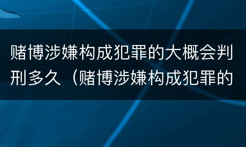 赌博涉嫌构成犯罪的大概会判刑多久（赌博涉嫌构成犯罪的大概会判刑多久呢）