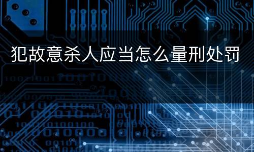 犯故意杀人应当怎么量刑处罚