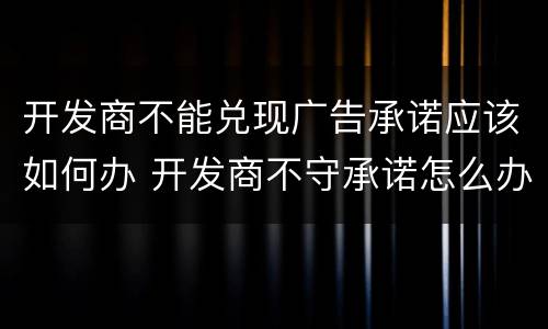 开发商不能兑现广告承诺应该如何办 开发商不守承诺怎么办