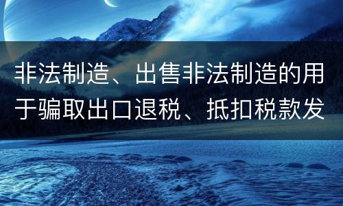 非法制造、出售非法制造的用于骗取出口退税、抵扣税款发票罪怎么构成的