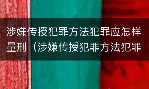 涉嫌传授犯罪方法犯罪应怎样量刑（涉嫌传授犯罪方法犯罪应怎样量刑的）