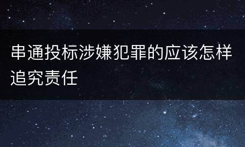串通投标涉嫌犯罪的应该怎样追究责任