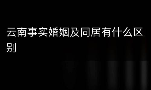 云南事实婚姻及同居有什么区别