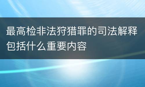 最高检非法狩猎罪的司法解释包括什么重要内容