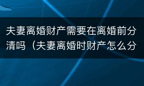 夫妻离婚财产需要在离婚前分清吗（夫妻离婚时财产怎么分）
