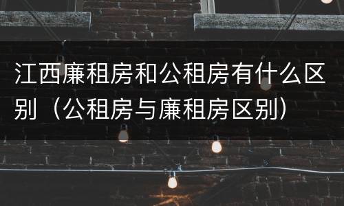 江西廉租房和公租房有什么区别（公租房与廉租房区别）