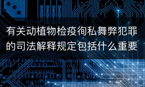 有关动植物检疫徇私舞弊犯罪的司法解释规定包括什么重要内容
