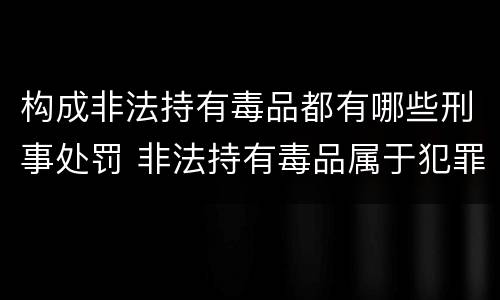 构成非法持有毒品都有哪些刑事处罚 非法持有毒品属于犯罪吗