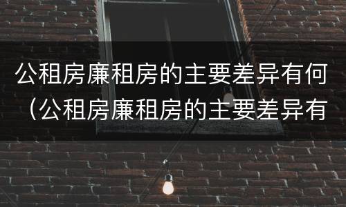 公租房廉租房的主要差异有何（公租房廉租房的主要差异有何特点）