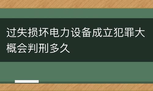 过失损坏电力设备成立犯罪大概会判刑多久