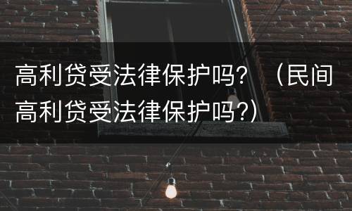高利贷受法律保护吗？（民间高利贷受法律保护吗?）
