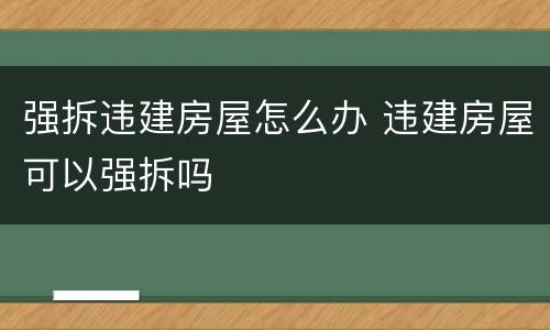 强拆违建房屋怎么办 违建房屋可以强拆吗