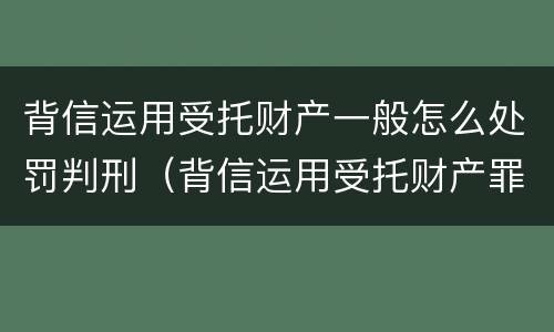 背信运用受托财产一般怎么处罚判刑（背信运用受托财产罪处罚）