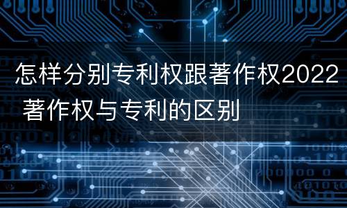 怎样分别专利权跟著作权2022 著作权与专利的区别
