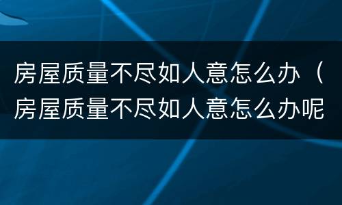 房屋质量不尽如人意怎么办（房屋质量不尽如人意怎么办呢）