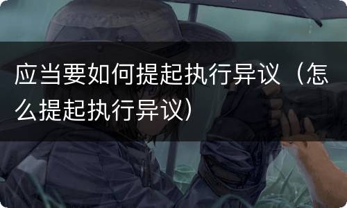 应当要如何提起执行异议（怎么提起执行异议）