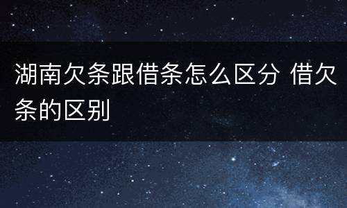 湖南欠条跟借条怎么区分 借欠条的区别
