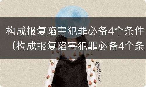 构成报复陷害犯罪必备4个条件（构成报复陷害犯罪必备4个条件是什么）
