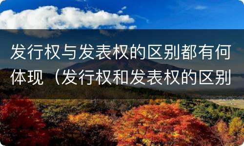 发行权与发表权的区别都有何体现（发行权和发表权的区别）
