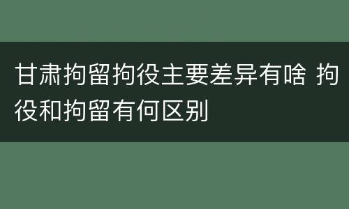 甘肃拘留拘役主要差异有啥 拘役和拘留有何区别
