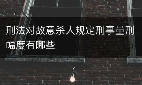 刑法对故意杀人规定刑事量刑幅度有哪些