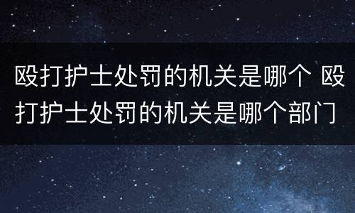 殴打护士处罚的机关是哪个 殴打护士处罚的机关是哪个部门