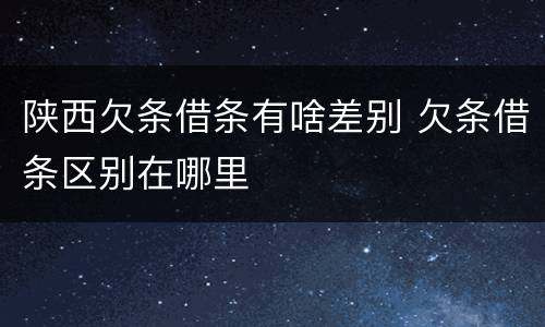 陕西欠条借条有啥差别 欠条借条区别在哪里