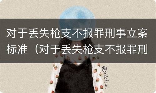 对于丢失枪支不报罪刑事立案标准（对于丢失枪支不报罪刑事立案标准是多少）