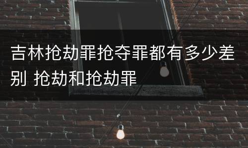 吉林抢劫罪抢夺罪都有多少差别 抢劫和抢劫罪