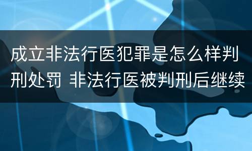 成立非法行医犯罪是怎么样判刑处罚 非法行医被判刑后继续非法行医 是否构罪