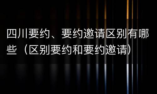 四川要约、要约邀请区别有哪些（区别要约和要约邀请）