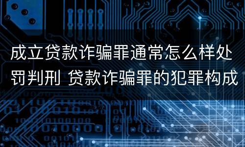 成立贷款诈骗罪通常怎么样处罚判刑 贷款诈骗罪的犯罪构成