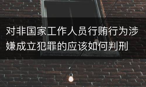 对非国家工作人员行贿行为涉嫌成立犯罪的应该如何判刑
