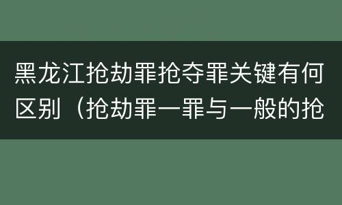 黑龙江抢劫罪抢夺罪关键有何区别（抢劫罪一罪与一般的抢劫罪区别）