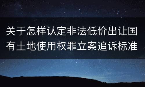 关于怎样认定非法低价出让国有土地使用权罪立案追诉标准
