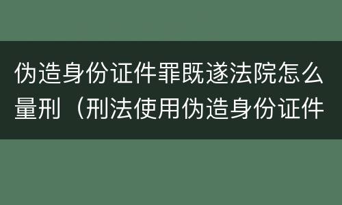 伪造身份证件罪既遂法院怎么量刑（刑法使用伪造身份证件罪）