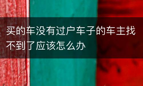 买的车没有过户车子的车主找不到了应该怎么办