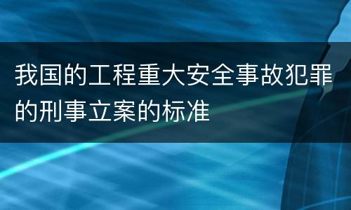 我国的工程重大安全事故犯罪的刑事立案的标准