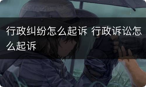 行政纠纷怎么起诉 行政诉讼怎么起诉