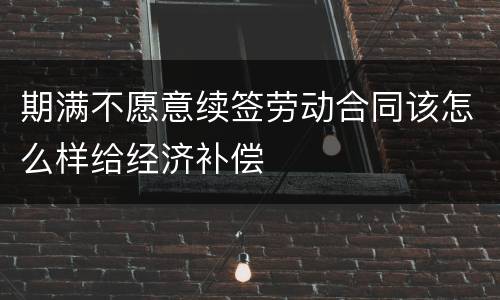 期满不愿意续签劳动合同该怎么样给经济补偿